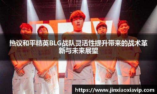 热议和平精英BLG战队灵活性提升带来的战术革新与未来展望