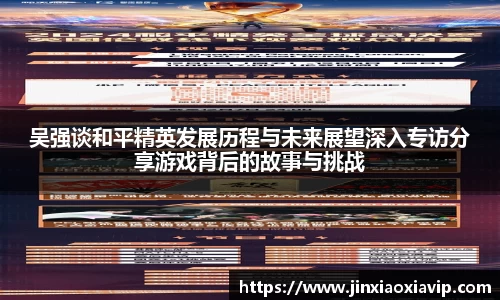 吴强谈和平精英发展历程与未来展望深入专访分享游戏背后的故事与挑战