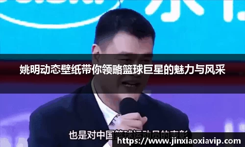 姚明动态壁纸带你领略篮球巨星的魅力与风采