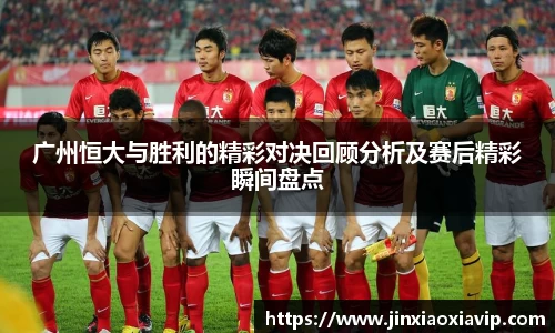 广州恒大与胜利的精彩对决回顾分析及赛后精彩瞬间盘点
